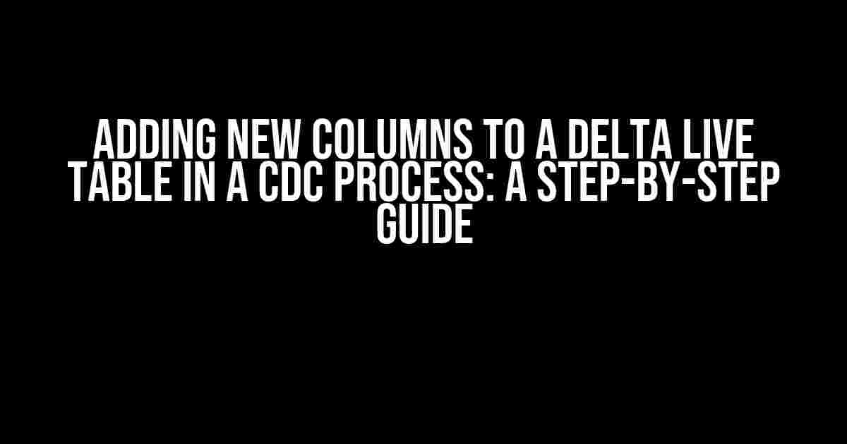 Adding New Columns to a Delta Live Table in a CDC Process: A Step-by-Step Guide