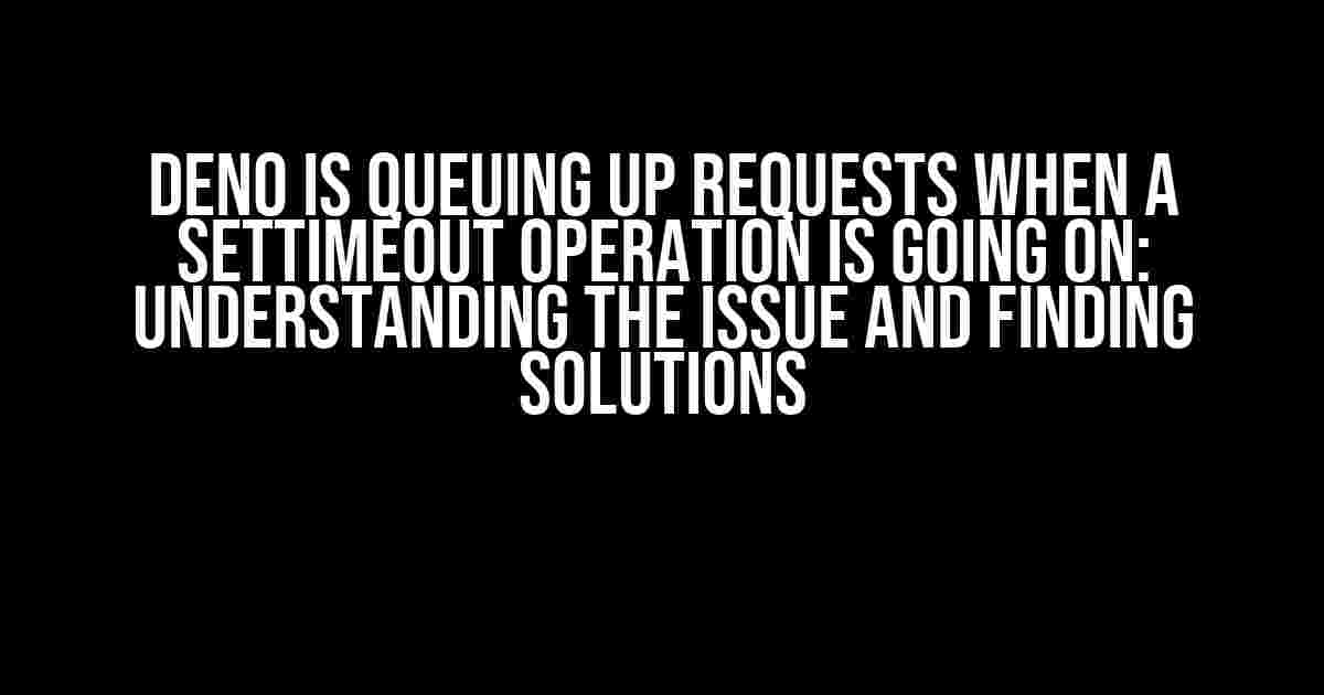 Deno is Queuing Up Requests When a setTimeout Operation is Going On: Understanding the Issue and Finding Solutions