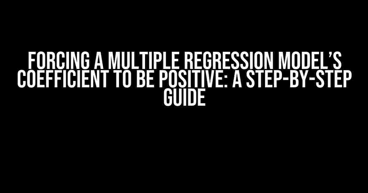 Forcing a Multiple Regression Model’s Coefficient to be Positive: A Step-by-Step Guide