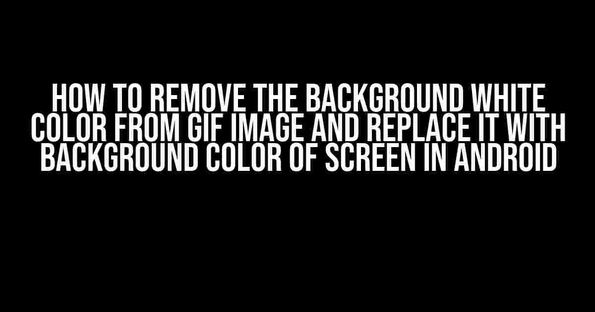 How to Remove the Background White Color from Gif Image and Replace it with Background Color of Screen in Android