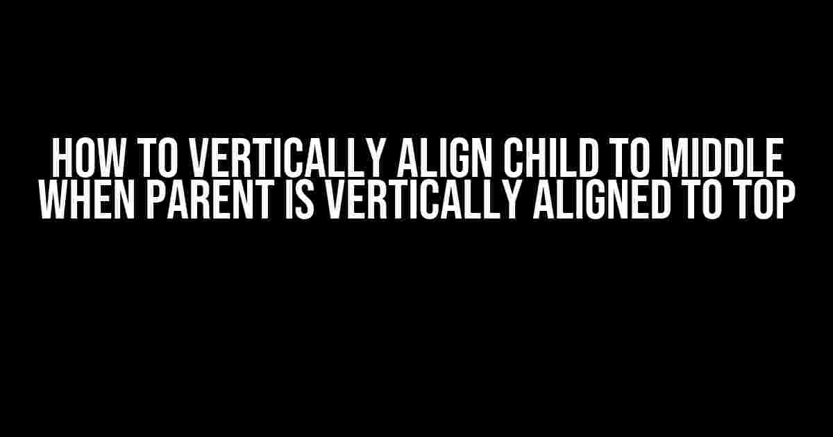 How to Vertically Align Child to Middle When Parent is Vertically Aligned to Top