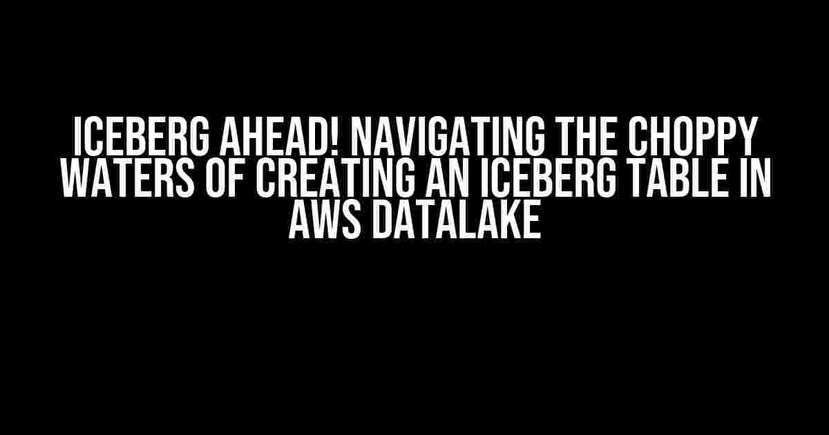 Iceberg Ahead! Navigating the Choppy Waters of Creating an Iceberg Table in AWS Datalake