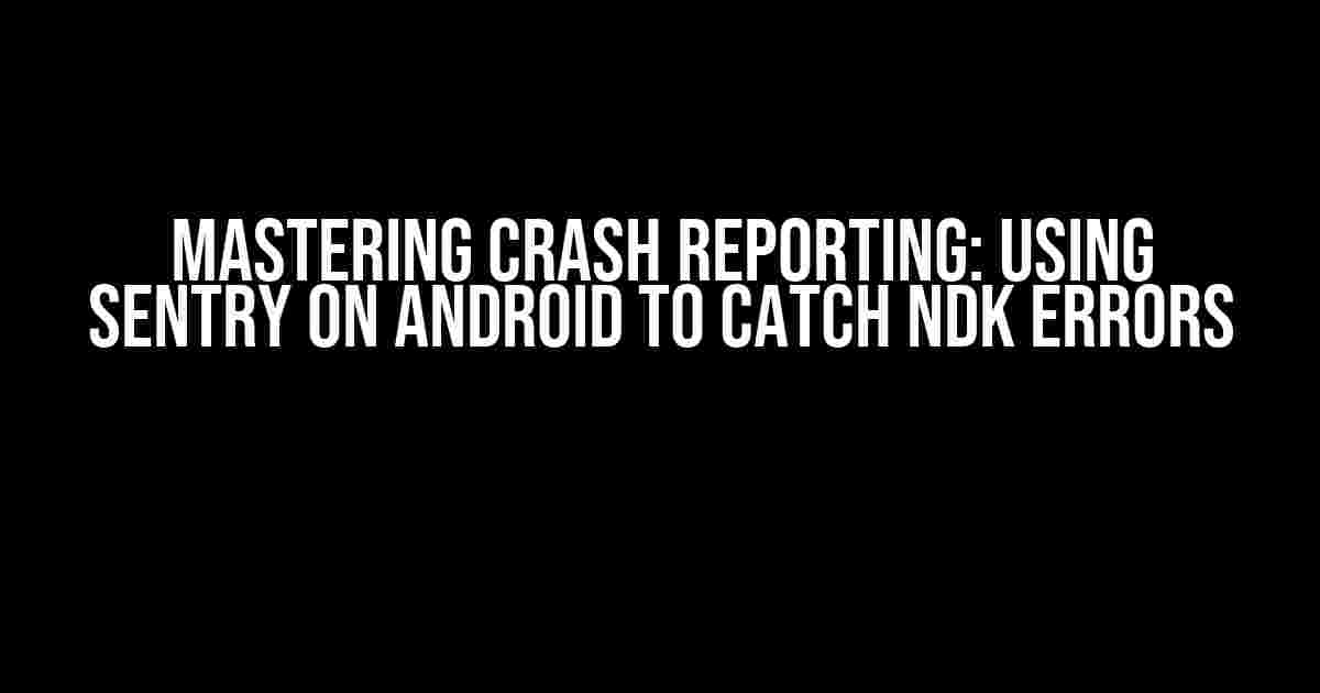 Mastering Crash Reporting: Using Sentry on Android to Catch NDK Errors