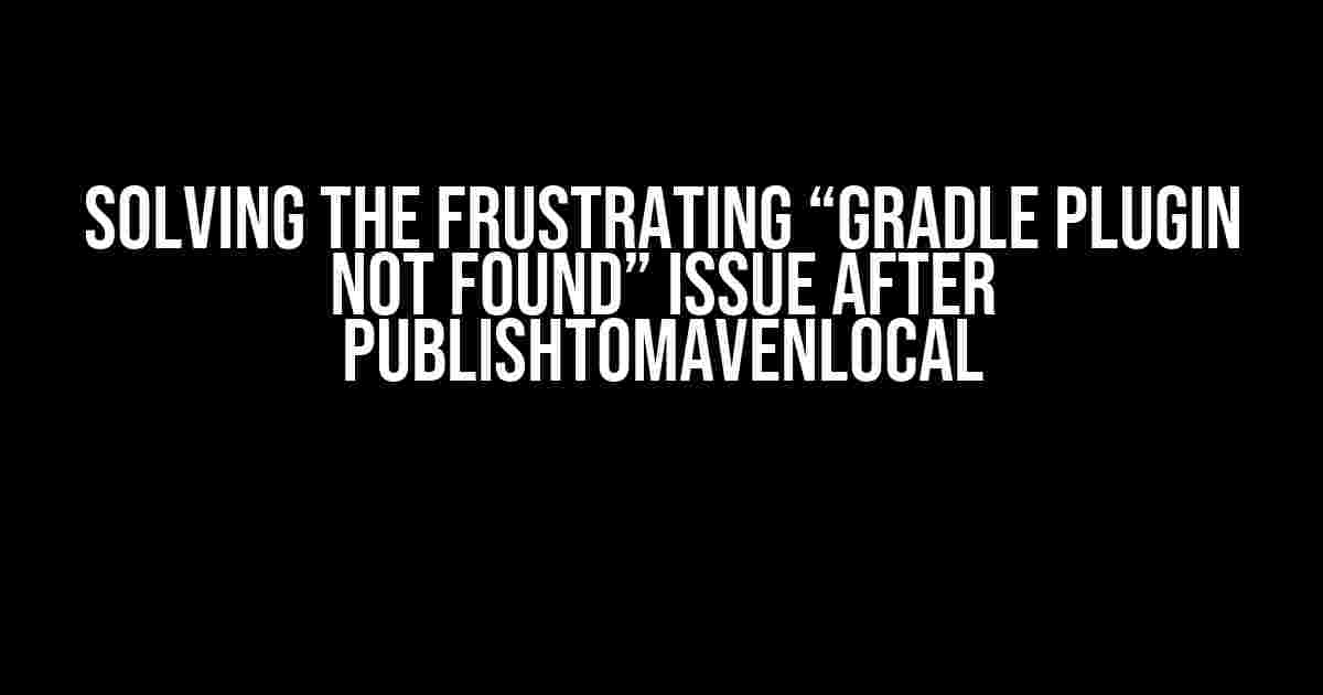 Solving the Frustrating “Gradle Plugin Not Found” Issue After publishToMavenLocal