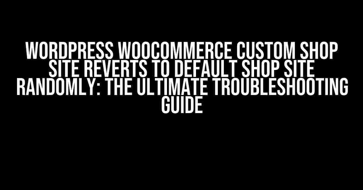 WordPress Woocommerce Custom Shop Site Reverts to Default Shop Site Randomly: The Ultimate Troubleshooting Guide